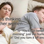 He's kind of right | I bet he's thinking about other women; Is "You'll feel better in the morning" just the human version of "Did you turn it off and on again"? | image tagged in memes,i bet he's thinking about other women | made w/ Imgflip meme maker