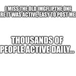 Old Imgflip was good | I MISS THE OLD IMGFLIPTHE ONE WHERE IT WAS ACTIVE, EASY TO POST MEMES, THOUSANDS OF PEOPLE ACTIVE DAILY... | image tagged in blank white template,nostalgia | made w/ Imgflip meme maker