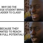 Oh yeah! Oh no... | WHY DID THE COLLEGE STUDENT BRING A LADDER TO CLASS? BECAUSE THEY WANTED TO REACH THEIR FULL POTENTIAL! | image tagged in oh yeah oh no | made w/ Imgflip meme maker
