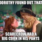 Corn | DOROTHY FOUND OUT THAT; SCARECROW HAD A BIG CORN IN HIS PANTS | image tagged in wizard of oz dorothy and scarecrow,adult humor,funny,funny memes | made w/ Imgflip meme maker