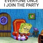 Every time | EVERYONE ONCE I JOIN THE PARTY | image tagged in memes,spongebob ight imma head out | made w/ Imgflip meme maker