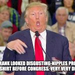 Trump Mocks Reporter | BARNEY FRANK LOOKED DISGUSTING-NIPPLES PROTRUDING IN HIS BLUE SHIRT BEFORE CONGRESS. VERY VERY DISGUSTING!! | image tagged in trump mocks reporter | made w/ Imgflip meme maker