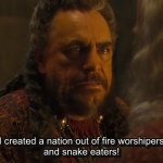 I created a nation out of fire worshipers and snake eaters.
