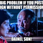 Mr Miyagi Big Problem | BIG PROBLEM IF YOU POST SIGN WITHOUT PERMISSION! DAINEL SON! | image tagged in daniel san mr miyagi - karate kid | made w/ Imgflip meme maker