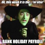 Wicked Witch Or Else | Ok, this week it is the ..."or else"; BANK HOLIDAY PAYROLL | image tagged in timesheet reminder,wicked witch,or else,bank holiday payroll | made w/ Imgflip meme maker