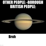 Bruh who tf are you LMAOOO | OTHER PEOPLE: -BOROUGH
BRITISH PEOPLE: | image tagged in bruh who tf are you lmaooo | made w/ Imgflip meme maker