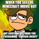 CHICKEN JOCKEY!!!!1!11!!!11!!11! | WHEN YOU SEE THE MINECRAFT MOVIE BUT; BUT EVERYONE DISTURBS YOU BY SCREAMING "CHICKEN JOCKEY" | image tagged in general sadcoy | made w/ Imgflip meme maker