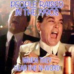 The 90s | PEOPLE RAISED IN THE 1990S; WHEN THEY HEAR THE N-WORD | image tagged in memes,good fellas hilarious,funny,1990s,racist | made w/ Imgflip meme maker