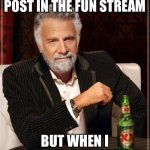Not upvote begging | I DON’T ALWAYS POST IN THE FUN STREAM; BUT WHEN I DO, I GET 0 UPVOTES | image tagged in memes,the most interesting man in the world | made w/ Imgflip meme maker