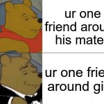 Tuxedo Winnie The Pooh | ur one friend around his mates; ur one friend around girls | image tagged in memes,tuxedo winnie the pooh | made w/ Imgflip meme maker