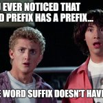 prefix suffix | HAVE YOU EVER NOTICED THAT THE WORD PREFIX HAS A PREFIX... ...BUT THE WORD SUFFIX DOESN'T HAVE A SUFFIX! | image tagged in bill and ted,words | made w/ Imgflip meme maker