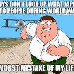 Peter Griffin running away | GUYS DON'T LOOK UP WHAT JAPAN DID TO PEOPLE DURING WORLD WAR II; WORST MISTAKE OF MY LIFE | image tagged in peter griffin running away | made w/ Imgflip meme maker