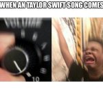 Most Taylor swift haters are Probably 5-12 | ME WHEN AN TAYLOR SWIFT SONG COMES ON | image tagged in loud music,funny,memes,song,taylor swift,haters gonna hate | made w/ Imgflip meme maker