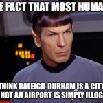 Insufficient facts always invite danger | THE FACT THAT MOST HUMANS; THINK RALEIGH-DURHAM IS A CITY AND NOT AN AIRPORT IS SIMPLY ILLOGICAL | image tagged in mr spock,raleigh,durham,raleigh-durham,airport | made w/ Imgflip meme maker