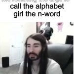 meem | call the alphabet girl the n-word | image tagged in me resisting the urge to x | made w/ Imgflip meme maker