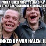 Ugly Twins | SEEN A JUNKEE ABOUT TO LEAP OFF A BRIDGE OTHER DAY,FIGGERED HE NEEDED SOME CHEER; CRANKED UP VAN HALEN, JUMP | image tagged in memes,ugly twins | made w/ Imgflip meme maker