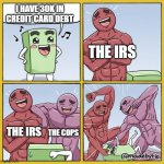 I have 30k dollars in credit card debt, when they call I say I can't pay it back yet | I HAVE 30K IN CREDIT CARD DEBT; THE IRS; THE IRS; THE COPS | image tagged in guy getting beat up | made w/ Imgflip meme maker
