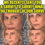 Survey | WE RECENTLY SENT YOU A SURVEY TO SURVEY WHAT YOU THOUGHT OF OUR SURVEY | image tagged in math lady/confused lady | made w/ Imgflip meme maker