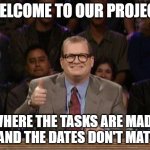 Project Management | WELCOME TO OUR PROJECT; WHERE THE TASKS ARE MADE UP AND THE DATES DON'T MATTER | image tagged in drew carey whose line is it anyway | made w/ Imgflip meme maker