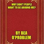 red book cover | WHY DON’T PEOPLE WANT TO BE AROUND ME? BY BEA O’PROBLEM | image tagged in red book cover | made w/ Imgflip meme maker