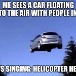 Me seeing a car with people float into the sky be like | ME SEES A CAR FLOATING INTO THE AIR WITH PEOPLE IN IT; ME STARTS SINGING: HELICOPTER HELICOPTER | image tagged in floatingcar picture | made w/ Imgflip meme maker