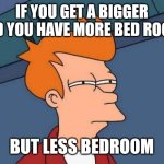 Futurama Fry | IF YOU GET A BIGGER BED YOU HAVE MORE BED ROOM; BUT LESS BEDROOM | image tagged in memes,futurama fry | made w/ Imgflip meme maker
