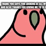 thank you guys | THANK YOU GUYS FOR LOOKING AT ALL MY MEME AND ALSO THANKS FOR GIVING ME TO 10,000 PTS | image tagged in meme | made w/ Imgflip video-to-gif maker