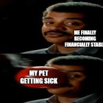 I am never going to financially recover from this | ME FINALLY BECOMING FINANCIALLY STABLE; MY PET GETTING SICK | image tagged in neil degrasse tyson,memes,funny,pets,relatable | made w/ Imgflip meme maker