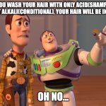 X, X Everywhere | IF YOU WASH YOUR HAIR WITH ONLY ACID(SHAMPOO), WITHOUT ALKALI(CONDITIONAL), YOUR HAIR WILL BE IN DAMAGE; OH NO... | image tagged in memes,x x everywhere | made w/ Imgflip meme maker