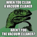 Dino meme 4.0 | WHEN YOU CLEAN A VACUUM CLEANER; AREN’T YOU THE VACUUM CLEANER? | image tagged in memes,philosoraptor | made w/ Imgflip meme maker
