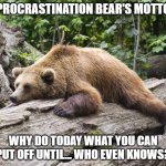 Procrastination Bear | PROCRASTINATION BEAR'S MOTTO; WHY DO TODAY WHAT YOU CAN PUT OFF UNTIL... WHO EVEN KNOWS? | image tagged in procrastination bear | made w/ Imgflip meme maker