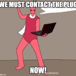 We must contact the plug | WE MUST CONTACT THE PLUG; NOW! | image tagged in contact the plug | made w/ Imgflip meme maker