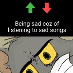 Unsettled Tom | Listening to sad songs coz of being sad; Being sad coz of listening to sad songs | image tagged in memes,unsettled tom | made w/ Imgflip meme maker