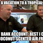 vacations are too expensive | ME: I NEED A VACATION TO A TROPICAL PARADISE; MY BANK ACCOUNT: BEST I CAN DO IS A COCONUT-SCENTED AIR FRESHENER | image tagged in pawn stars best i can do,ai generated | made w/ Imgflip meme maker