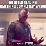I am little stupid | ME AFTER READING SOMETHING COMPLETELY WRONG; STUPID | image tagged in maybe i am a monster blank | made w/ Imgflip meme maker