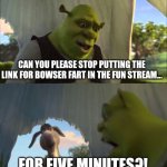 Please stop putting 9geor3 as in the link in the comments | CAN YOU PLEASE STOP PUTTING THE LINK FOR BOWSER FART IN THE FUN STREAM... FOR FIVE MINUTES?! | image tagged in shrek five minutes,memes,funny,i have a question for god | made w/ Imgflip meme maker