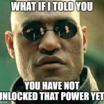 When someone claims that they're not an alcoholic. | WHAT IF I TOLD YOU; YOU HAVE NOT UNLOCKED THAT POWER YET. | image tagged in what if i told you | made w/ Imgflip meme maker