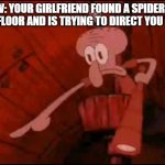 Squidward pointing | POV: YOUR GIRLFRIEND FOUND A SPIDER ON THE FLOOR AND IS TRYING TO DIRECT YOU TO IT | image tagged in squidward pointing,memes,spiders | made w/ Imgflip meme maker