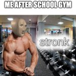 school gym be like that | ME AFTER SCHOOL GYM | image tagged in stronks | made w/ Imgflip meme maker
