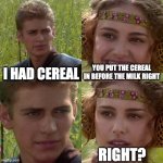 Anakin Padme 4 Panel | I HAD CEREAL; YOU PUT THE CEREAL IN BEFORE THE MILK RIGHT; RIGHT? | image tagged in anakin padme 4 panel | made w/ Imgflip meme maker