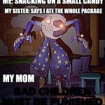 Bad Children Must Be Punished | ME: SNACKING ON A SMALL CANDY; MY SISTER: SAYS I ATE THE WHOLE PACKAGE; MY MOM | image tagged in bad children must be punished | made w/ Imgflip meme maker