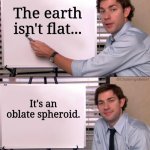 Earth is not flat | The earth isn't flat... @ChallengeBelief; It's an oblate spheroid. | image tagged in jim halpert explains | made w/ Imgflip meme maker