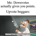 It's actually true | Me: Downvotes actually gives you points. Upvote beggars: | image tagged in the i don't care inator,memes,funny,why are you reading this | made w/ Imgflip meme maker