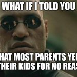 I made because my meme ideas are blank right now | WHAT IF I TOLD YOU; THAT MOST PARENTS YELL AT THEIR KIDS FOR NO REASON | image tagged in memes,matrix morpheus,parents,funny | made w/ Imgflip meme maker