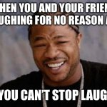 Yo Dawg Heard You | WHEN YOU AND YOUR FRIEND BE LAUGHING FOR NO REASON AT ALL; AND YOU CAN’T STOP LAUGHING | image tagged in memes,yo dawg heard you | made w/ Imgflip meme maker