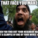 Angry Muslim | THAT FACE YOU MAKE; WHEN YOU FIND OUT YOUR NEIGHBOR HABIB CAUGHT A GLIMPSE OF ONE OF YOUR WIVES’ ANKLES | image tagged in angry muslim | made w/ Imgflip meme maker