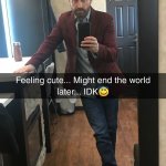 Feeling Cute Might End The World Later IDK meme