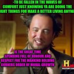 -Becomes a humanlike. | -TO BE FALLEN IN THE WAVES OF COMFORT JUST KNOWING YA ARE DOING THE RIGHT THINGS FOR MAKE A BETTER LIVING ANYWAY; IS THE GREAT TIME SPENDING FULL OF HONOUR AND RESPECT FOR THE MANKIND HOLDING CORNERS ORDER OF MORAL GROWTH | image tagged in memes,ancient aliens,when x just right,uncomfortable truth skeletor,soundwave,faith in humanity | made w/ Imgflip meme maker