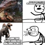 Spinosaurus Meme | YEAH, YOU KNOW WHAT, I HATE
THE SPINOSAURUS AND ALL OF IT'S FANS; I ASSUME THAT YOU'RE GONNA HATE KING KONG AS WELL? | image tagged in cereal | made w/ Imgflip meme maker