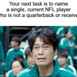 Your next task is to- | Your next task is to name a single, current NFL player who is not a quarterback or receiver | image tagged in your next task is to- | made w/ Imgflip meme maker